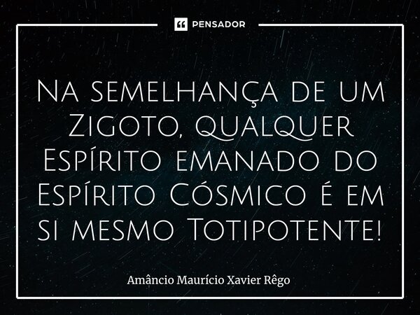 ⁠Na semelhança de um Zigoto, qualquer Espírito emanado do Espírito Cósmico é em si mesmo Totipotente!... Frase de Amâncio Maurício Xavier Rêgo.