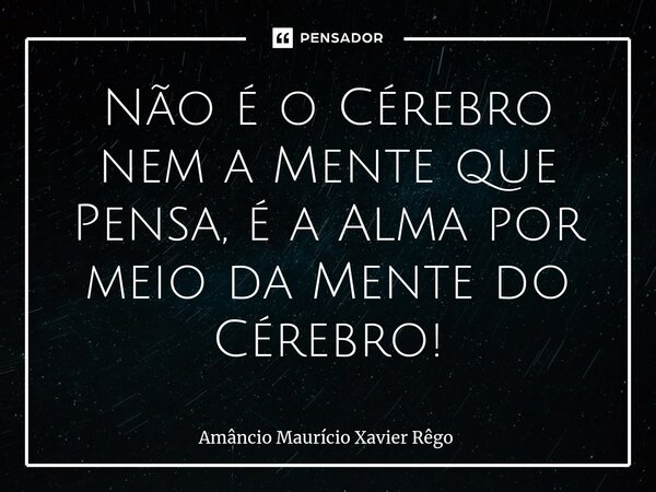Não é o Cérebro nem a Mente que Pensa, é a Alma por meio da Mente do Cérebro!⁠... Frase de Amâncio Maurício Xavier Rêgo.