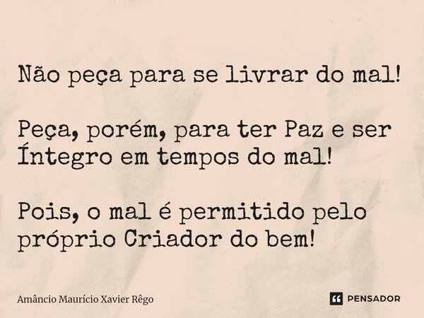 ⁠Não peça para se livrar do mal! Peça, porém, para ter Paz e ser Íntegro em tempos do mal! Pois, o mal é permitido pelo próprio Criador do bem!... Frase de Amâncio Maurício Xavier Rêgo.