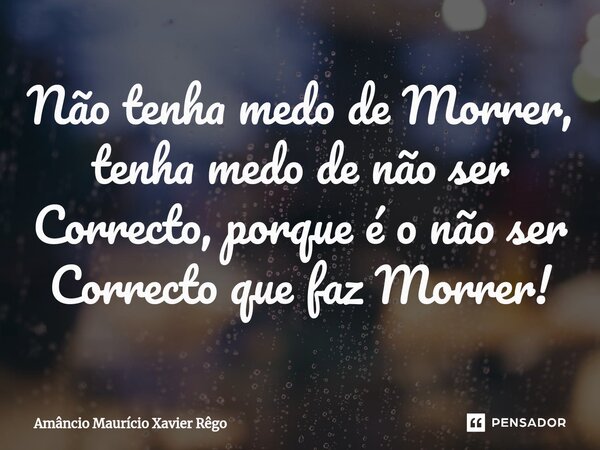 Não tenha medo de Morrer, tenha medo de não ser Correcto, porque é o não ser Correcto que faz Morrer!⁠... Frase de Amâncio Maurício Xavier Rêgo.