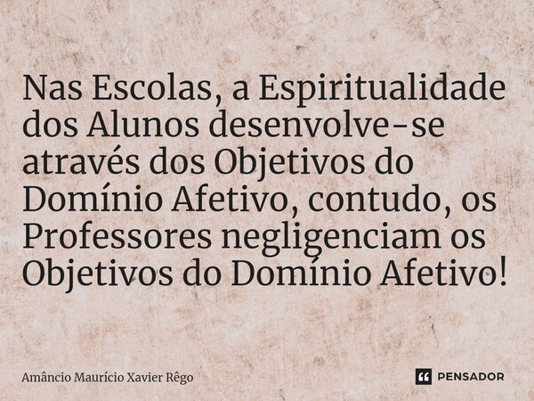 ⁠Nas Escolas, a Espiritualidade dos Alunos desenvolve-se através dos Objetivos do Domínio Afetivo, contudo, os Professores negligenciam os Objetivos do Domínio ... Frase de Amâncio Maurício Xavier Rêgo.