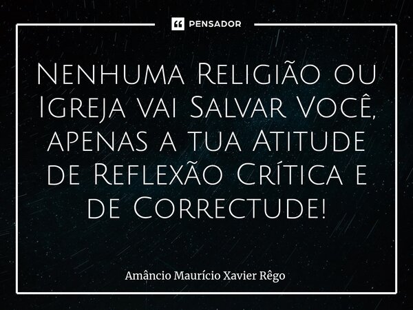 ⁠Nenhuma Religião ou Igreja vai Salvar Você, apenas a tua Atitude de Reflexão Crítica e de Correctude!... Frase de Amâncio Maurício Xavier Rêgo.