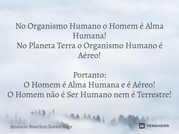 ⁠No Organismo Humano o Homem é Alma Humana! No Planeta Terra o Organismo Humano é Aéreo! Portanto: O Homem é Alma Humana e é Aéreo! O Homem não é Ser Humano nem... Frase de Amâncio Maurício Xavier Rêgo.