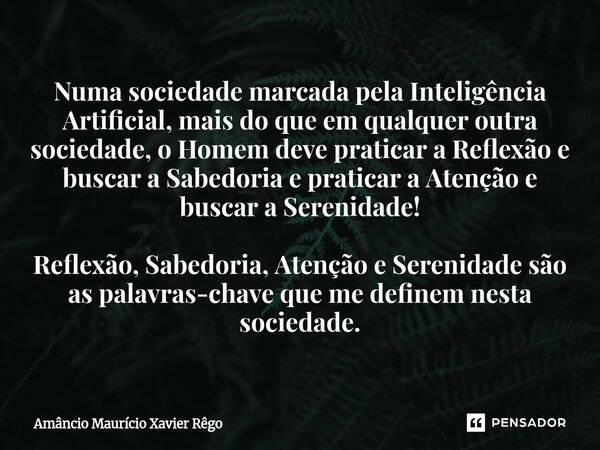 Numa sociedade marcada pela Inteligência Artificial, mais do que em qualquer outra sociedade, o Homem deve praticar a Reflexão e buscar a Sabedoria e praticar ... Frase de Amâncio Maurício Xavier Rêgo.