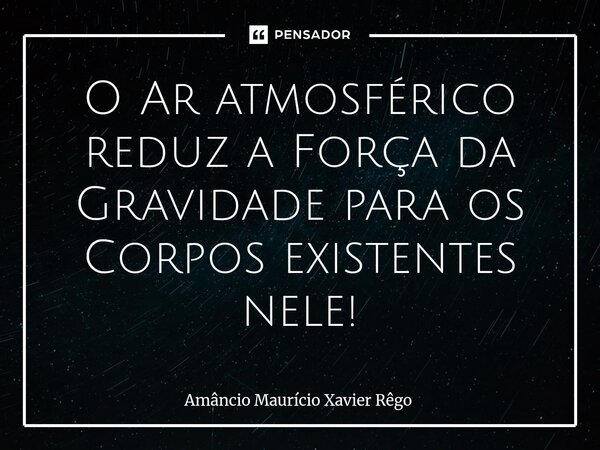 ⁠O Ar atmosférico reduz a Força da Gravidade para os Corpos existentes nele!... Frase de Amâncio Maurício Xavier Rêgo.
