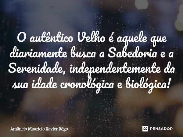 ⁠O autêntico Velho é aquele que diariamente busca a Sabedoria e a Serenidade, independentemente da sua idade cronológica e biológica!... Frase de Amâncio Maurício Xavier Rêgo.
