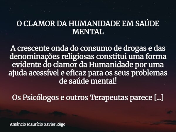 ⁠O CLAMOR DA HUMANIDADE EM SAÚDE MENTAL ‎ ‎A crescente onda do consumo de drogas e das denominações religiosas constitui uma forma evidente do clamor da Humanid... Frase de Amâncio Maurício Xavier Rêgo.