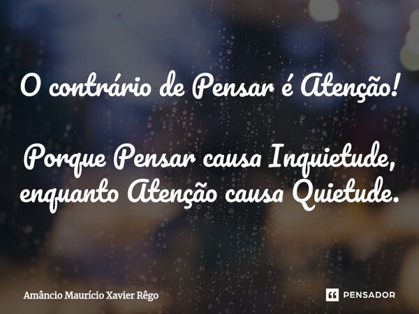⁠O contrário de Pensar é Atenção! Porque Pensar causa Inquietude, enquanto Atenção causa Quietude.... Frase de Amâncio Maurício Xavier Rêgo.