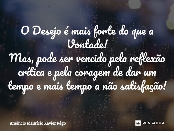 ⁠O Desejo é mais forte do que a Vontade! Mas, pode ser vencido pela reflexão crítica e pela coragem de dar um tempo e mais tempo a não satisfação!... Frase de Amâncio Maurício Xavier Rêgo.