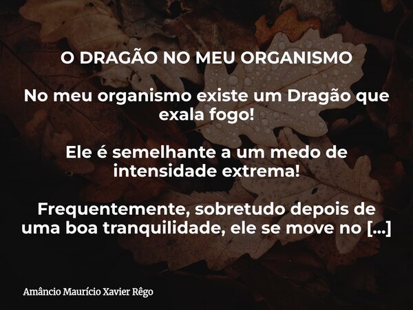 O DRAGÃO NO MEU ORGANISMO No meu organismo existe um Dragão que exala fogo! Ele é semelhante a um medo de intensidade extrema! Frequentemente, sobretud... Frase de Amâncio Maurício Xavier Rêgo.