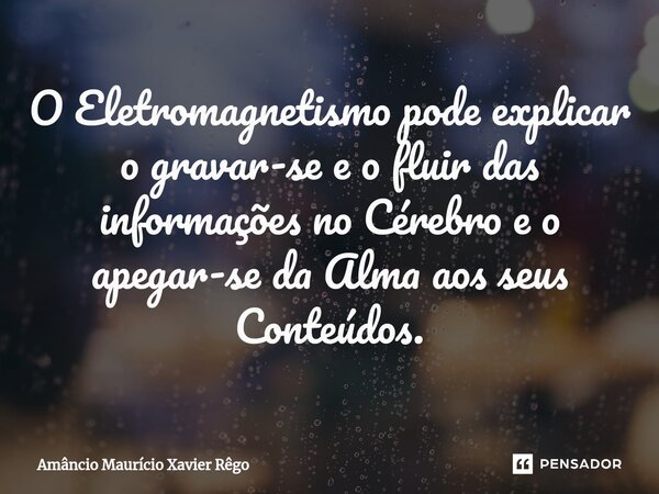 ⁠O Eletromagnetismo pode explicar o gravar-se e o fluir das informações no Cérebro e o apegar-se da Alma aos seus Conteúdos.... Frase de Amâncio Maurício Xavier Rêgo.