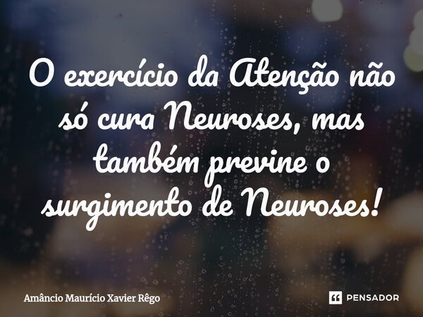 O exercício da Atenção não só cura Neuroses, mas também previne o surgimento de Neuroses⁠!... Frase de Amâncio Maurício Xavier Rêgo.
