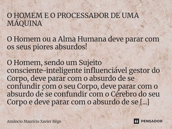 O HOMEM E O PROCESSADOR DE UMA MÁQUINA O Homem ou a Alma Humana deve parar com os seus piores absurdos! O Homem, sendo um Sujeito consciente-inteligente... Frase de Amâncio Maurício Xavier Rêgo.