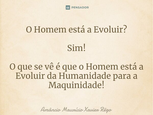 ⁠O Homem está a Evoluir? Sim! O que se vê é que o Homem está a Evoluir da Humanidade para a Maquinidade!... Frase de Amâncio Maurício Xavier Rêgo.