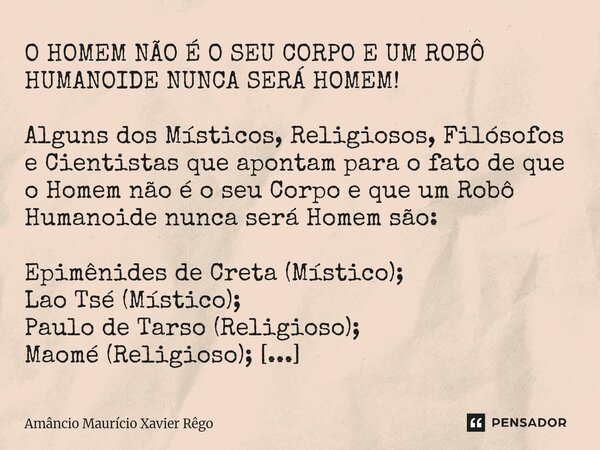 ⁠O HOMEM NÃO É O SEU CORPO E UM ROBÔ HUMANOIDE NUNCA SERÁ HOMEM! ‎ ‎Alguns dos Místicos, Religiosos, Filósofos e Cientistas que apontam para o fato de que o Hom... Frase de Amâncio Maurício Xavier Rêgo.