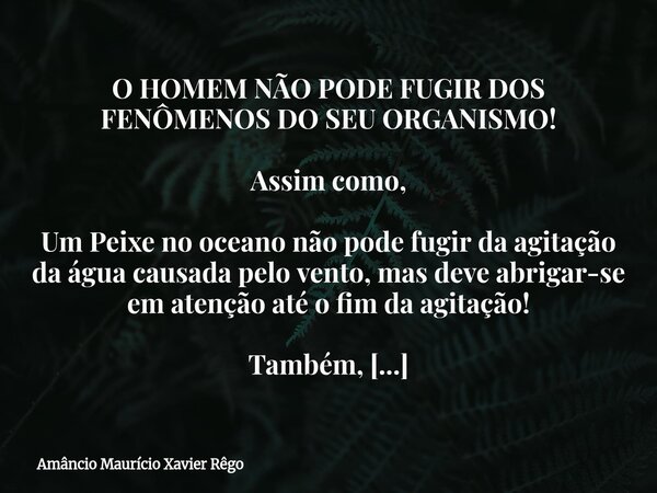O HOMEM NÃO PODE FUGIR DOS FENÔMENOS DO SEU ORGANISMO! ‎ ‎Assim como, ‎ ‎Um Peixe no oceano não pode fugir da agitação da água causada pelo vento, mas deve abri... Frase de Amâncio Maurício Xavier Rêgo.