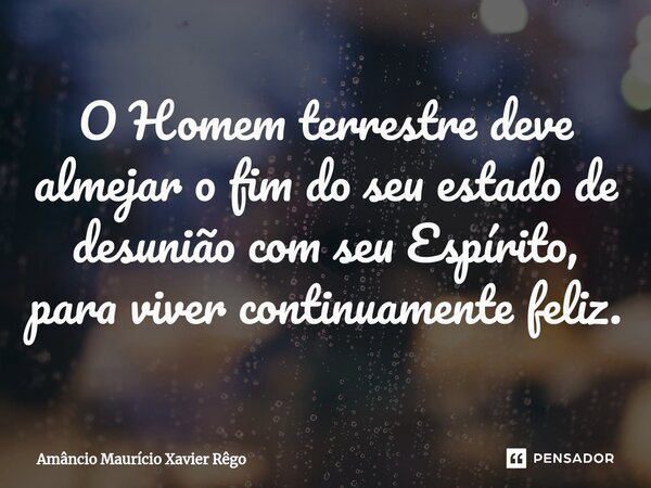 ⁠O Homem terrestre deve almejar o fim do seu estado de desunião com seu Espírito, para viver continuamente feliz.... Frase de Amâncio Maurício Xavier Rêgo.