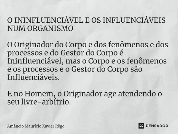 ⁠O ININFLUENCIÁVEL E OS INFLUENCIÁVEIS NUM ORGANISMO O Originador do Corpo e dos fenômenos e dos processos e do Gestor do Corpo é Ininfluenciável, mas o Corpo e... Frase de Amâncio Maurício Xavier Rêgo.