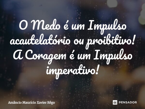 O Medo é um Impulso acautelatório ou proibitivo! A Coragem é um Impulso imperativo!... Frase de Amâncio Maurício Xavier Rêgo.