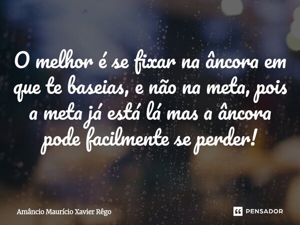 ⁠‎O melhor é se fixar na âncora em que te baseias, e não na meta, pois a meta já está lá mas a âncora pode facilmente se perder!... Frase de Amâncio Maurício Xavier Rêgo.