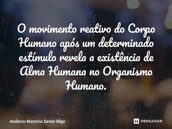 ⁠O movimento reativo do Corpo Humano após um determinado estímulo revela a existência de Alma Humana no Organismo Humano.... Frase de Amâncio Maurício Xavier Rêgo.