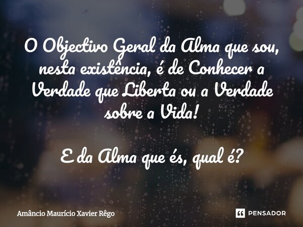 ⁠O Objectivo Geral da Alma que sou, nesta existência, é de Conhecer a Verdade que Liberta ou a Verdade sobre a Vida! E da Alma que és, qual é?... Frase de Amâncio Maurício Xavier Rêgo.