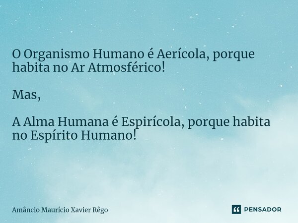 O Organismo Humano é Aerícola, porque habita no Ar Atmosférico! Mas, A Alma Humana é Espirícola, porque habita no Espírito Humano! ⁠... Frase de Amâncio Maurício Xavier Rêgo.