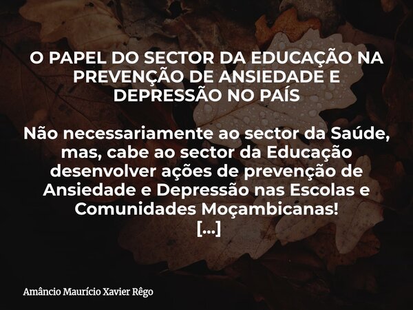 ⁠O PAPEL DO SECTOR DA EDUCAÇÃO NA PREVENÇÃO DE ANSIEDADE E DEPRESSÃO NO PAÍS ‎ ‎Não necessariamente ao sector da Saúde, mas, cabe ao sector da Educação desenvol... Frase de Amâncio Maurício Xavier Rêgo.