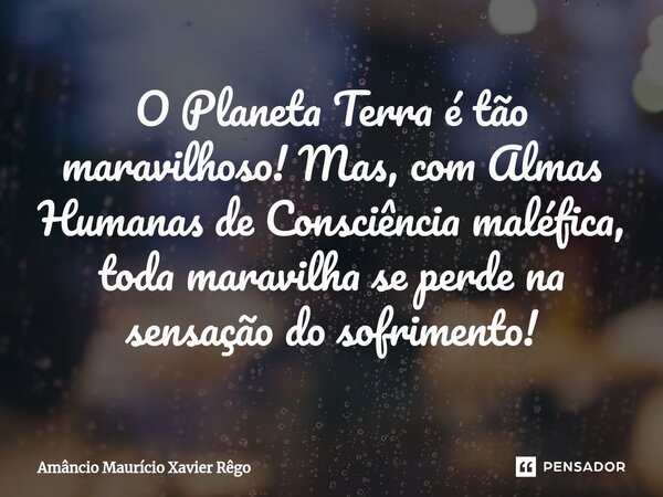 ⁠O Planeta Terra é tão maravilhoso! Mas, com Almas Humanas de Consciência maléfica, toda maravilha se perde na sensação do sofrimento!... Frase de Amâncio Maurício Xavier Rêgo.