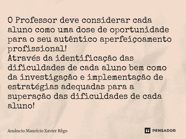 ⁠O Professor deve considerar cada aluno como uma dose de oportunidade para o seu autêntico aperfeiçoamento profissional! Através da identificação das dificuldad... Frase de Amâncio Maurício Xavier Rêgo.