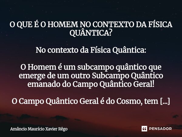 ⁠O QUE É O HOMEM NO CONTEXTO DA FÍSICA QUÂNTICA? ‎ ‎No contexto da Física Quântica: ‎ ‎O Homem é um subcampo quântico que emerge de um outro Subcampo Quântico e... Frase de Amâncio Maurício Xavier Rêgo.