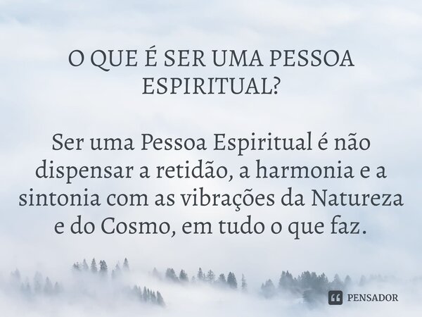 O QUE É SER UMA PESSOA ESPIRITUAL? Ser uma Pessoa Espiritual é não dispensar a retidão, a harmonia e a sintonia com as vibrações da Natureza e do Cosmo, em tudo... Frase de Amâncio Maurício Xavier Rêgo.