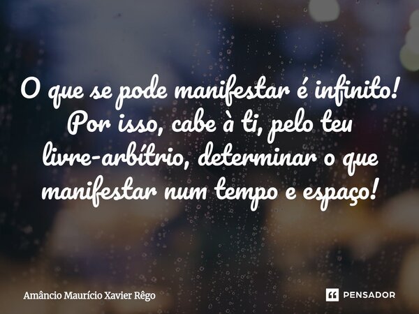 ⁠‎O que se pode manifestar é infinito! ‎Por isso, cabe à ti, pelo teu livre-arbítrio, determinar o que manifestar num tempo e espaço!... Frase de Amâncio Maurício Xavier Rêgo.