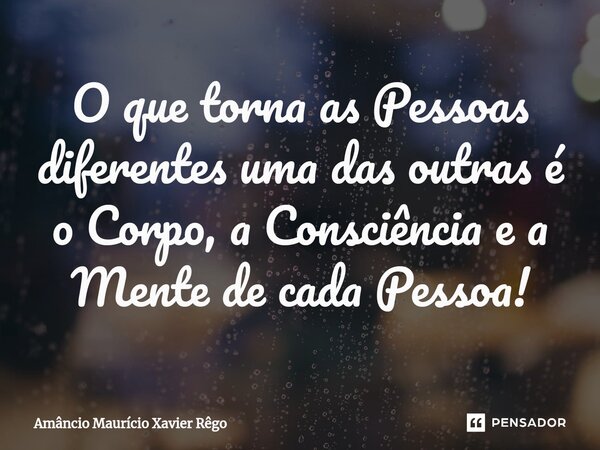 ⁠O que torna as Pessoas diferentes uma das outras é o Corpo, a Consciência e a Mente de cada Pessoa!... Frase de Amâncio Maurício Xavier Rêgo.