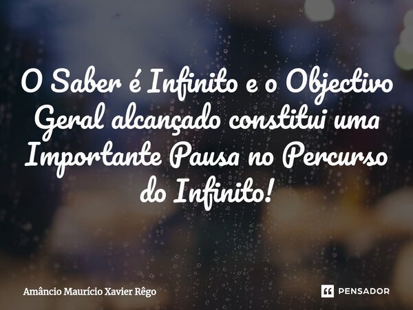 ⁠O Saber é Infinito e o Objectivo Geral alcançado constitui uma Importante Pausa no Percurso do Infinito!... Frase de Amâncio Maurício Xavier Rêgo.