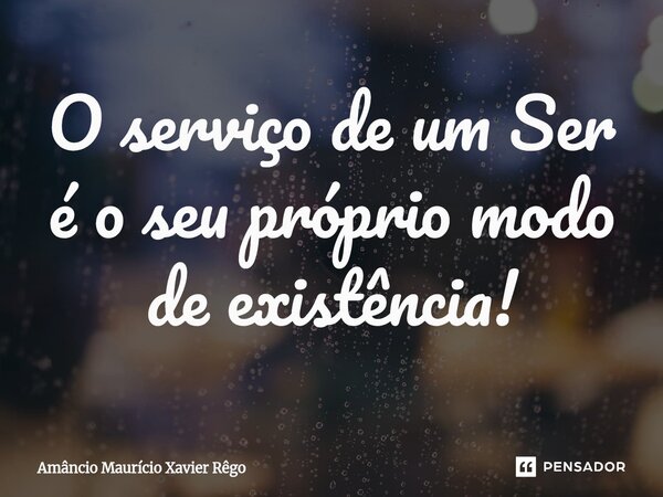 ⁠O serviço de um Ser é o seu próprio modo de existência!... Frase de Amâncio Maurício Xavier Rêgo.