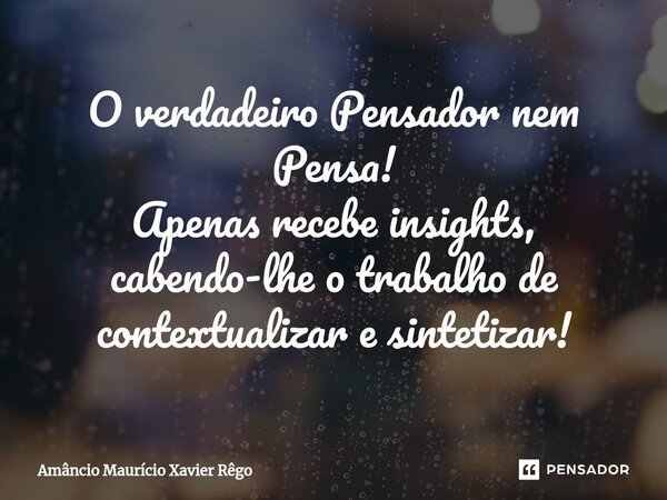 ⁠O verdadeiro Pensador nem Pensa! Apenas recebe insights, cabendo-lhe o trabalho de contextualizar e sintetizar!... Frase de Amâncio Maurício Xavier Rêgo.