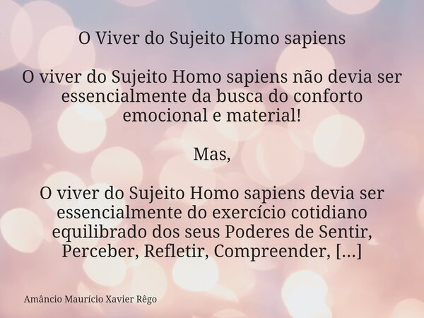 ‎O Viver do Sujeito Homo sapiens ‎ ‎O viver do Sujeito Homo sapiens não devia ser essencialmente da busca do conforto emocional e material! ‎ ‎Mas, ‎ ‎O viver d... Frase de Amâncio Maurício Xavier Rêgo.