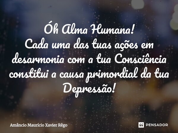 Óh Alma Humana⁠! Cada uma das tuas ações em desarmonia com a tua Consciência constitui a causa primordial da tua Depressão!... Frase de Amâncio Maurício Xavier Rêgo.