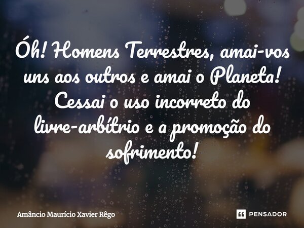 Óh! Homens Terrestres, amai-vos uns aos outros e amai o Planeta! Cessai o uso incorreto do livre-arbítrio e a promoção do sofrimento!⁠... Frase de Amâncio Maurício Xavier Rêgo.