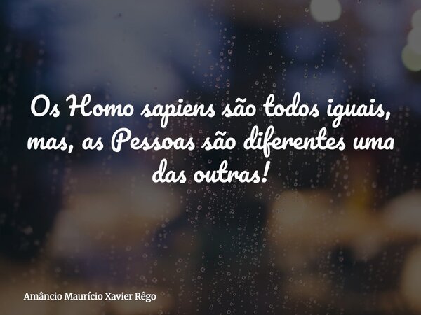⁠Os Homo sapiens são todos iguais, mas, as Pessoas são diferentes uma das outras!... Frase de Amâncio Maurício Xavier Rêgo.