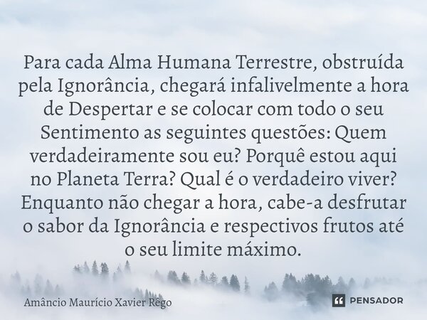 Para cada Alma Humana Terrestre, obstruída pela Ignorância, chegará infalivelmente a hora de Despertar e se colocar com todo o seu Sentimento as seguintes quest... Frase de Amâncio Maurício Xavier Rêgo.