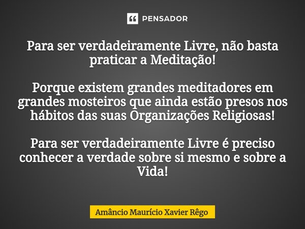 ⁠Para ser verdadeiramente Livre, não basta praticar a Meditação! Porque existem grandes meditadores em grandes mosteiros que ainda estão presos nos hábitos das ... Frase de Amâncio Maurício Xavier Rêgo.