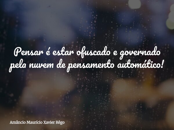 ⁠‎Pensar é estar ofuscado e governado pela nuvem de pensamento automático!... Frase de Amâncio Maurício Xavier Rêgo.