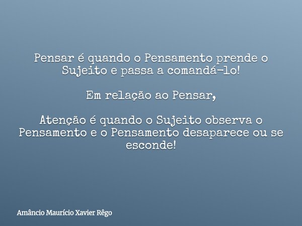 ⁠Pensar é quando o Pensamento prende o Sujeito e passa a comandá-lo! ‎Em relação ao Pensar, Atenção é quando o Sujeito observa o Pensamento e o Pensamento desap... Frase de Amâncio Maurício Xavier Rêgo.