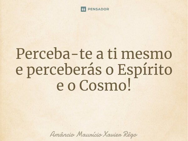 ⁠Perceba-te a ti mesmo e perceberás o Espírito e o Cosmo!... Frase de Amâncio Maurício Xavier Rêgo.