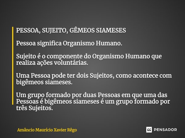 PESSOA, SUJEITO, GÊMEOS SIAMESES ⁠Pessoa significa Organismo Humano. Sujeito é o componente do Organismo Humano que realiza ações voluntárias. Uma Pessoa pode t... Frase de Amâncio Maurício Xavier Rêgo.