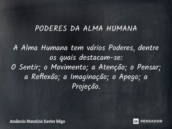 ⁠PODERES DA ALMA HUMANA A Alma Humana tem vários Poderes, dentre os quais destacam-se: O Sentir; o Movimento; a Atenção; o Pensar; a Reflexão; a Imaginação; o A... Frase de Amâncio Maurício Xavier Rêgo.