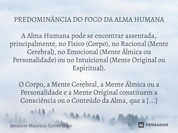 PREDOMINÂNCIA DO FOCO DA ALMA HUMANA A Alma Humana pode se encontrar assentada, principalmente, no Físico (Corpo), no Racional (Mente Cerebral), no Emocional (... Frase de Amâncio Maurício Xavier Rêgo.