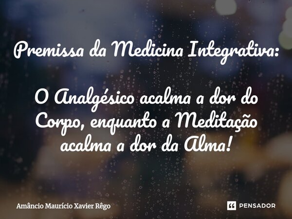 Premissa da Medicina Integrativa: O Analgésico acalma a dor do Corpo, enquanto a Meditação acalma a dor da Alma!... Frase de Amâncio Maurício Xavier Rêgo.